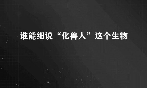 谁能细说“化兽人”这个生物