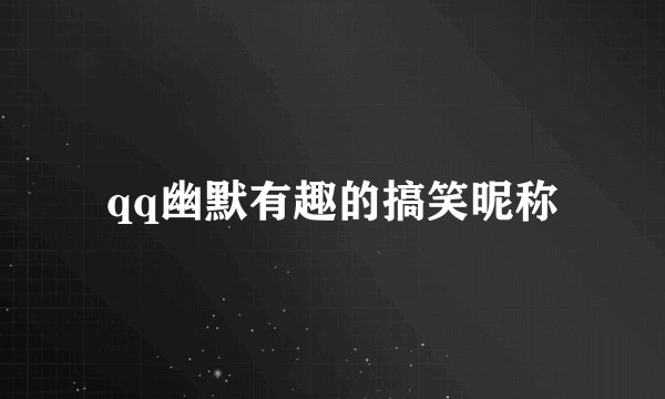 qq幽默有趣的搞笑昵称