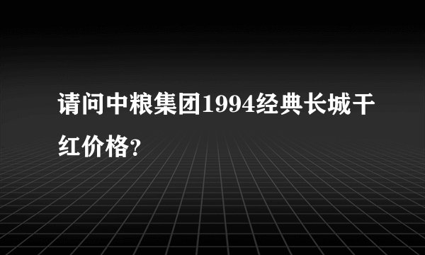 请问中粮集团1994经典长城干红价格？