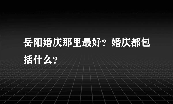 岳阳婚庆那里最好？婚庆都包括什么？