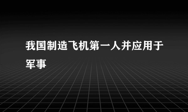 我国制造飞机第一人并应用于军事