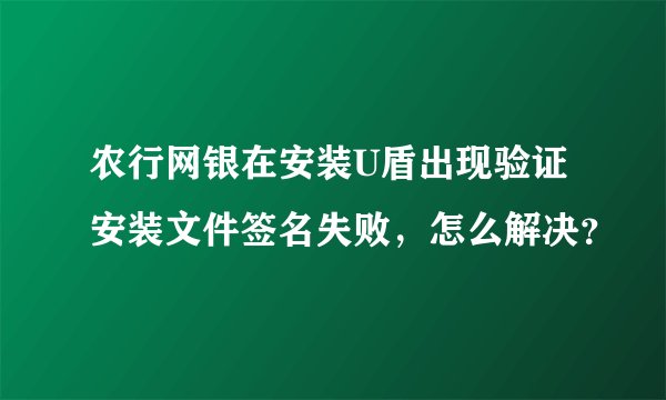 农行网银在安装U盾出现验证安装文件签名失败，怎么解决？