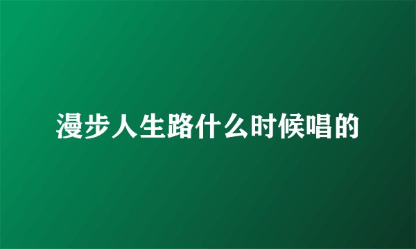 漫步人生路什么时候唱的