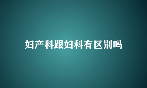 妇产科跟妇科有区别吗