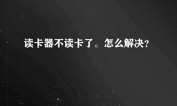 读卡器不读卡了。怎么解决？