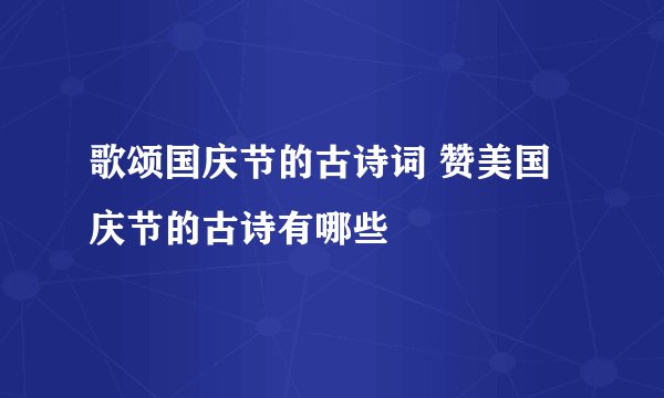 歌颂国庆节的古诗词 赞美国庆节的古诗有哪些