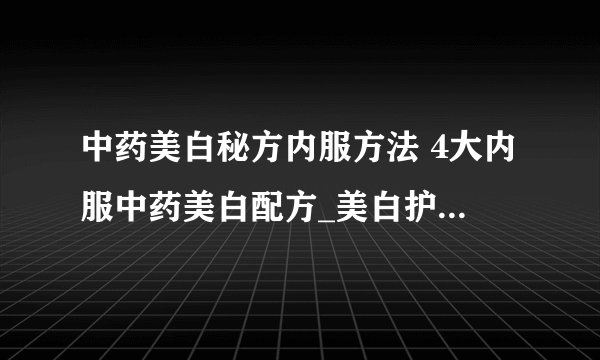 中药美白秘方内服方法 4大内服中药美白配方_美白护肤功效的中药