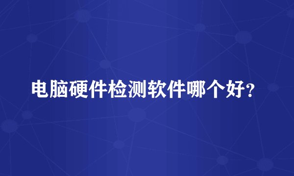 电脑硬件检测软件哪个好？