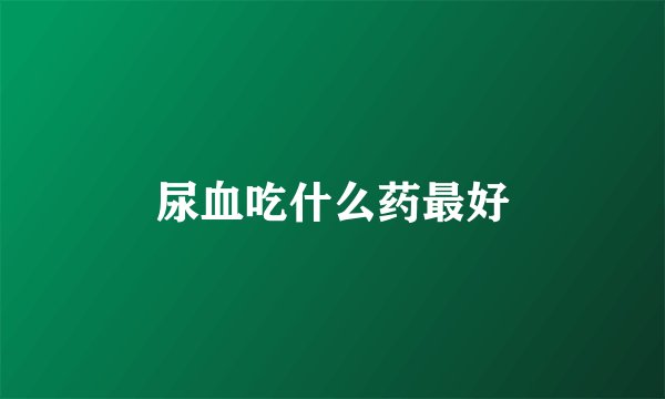 尿血吃什么药最好