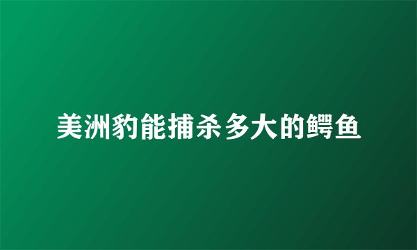 美洲豹能捕杀多大的鳄鱼