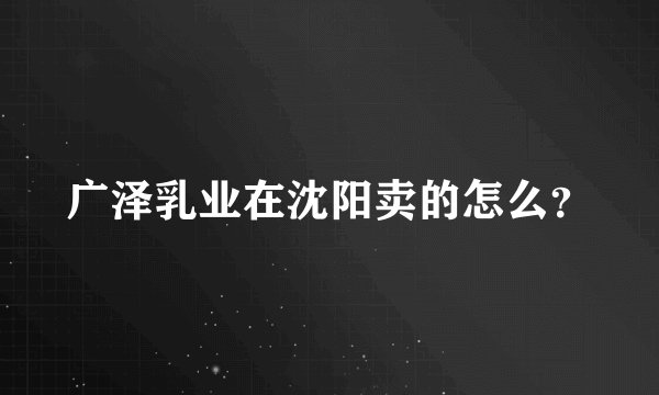 广泽乳业在沈阳卖的怎么？