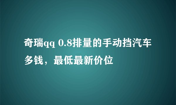 奇瑞qq 0.8排量的手动挡汽车多钱，最低最新价位