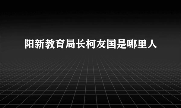 阳新教育局长柯友国是哪里人