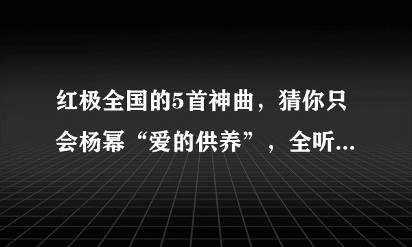 红极全国的5首神曲，猜你只会杨幂“爱的供养”，全听过的请举手