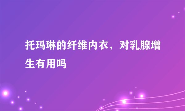 托玛琳的纤维内衣，对乳腺增生有用吗