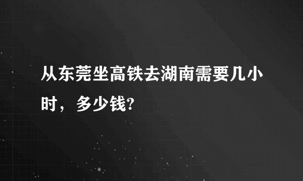 从东莞坐高铁去湖南需要几小时，多少钱?