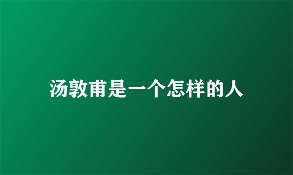汤敦甫是一个怎样的人