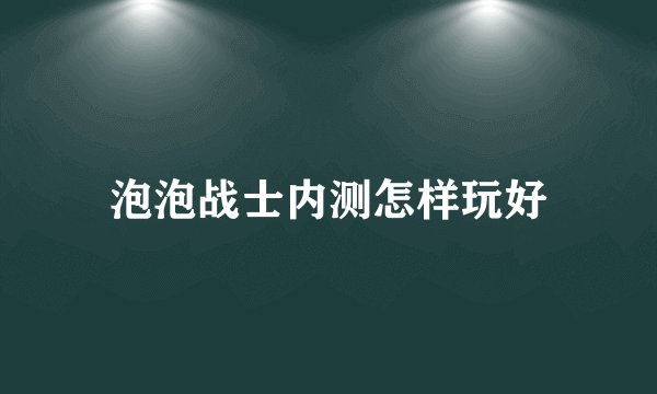 泡泡战士内测怎样玩好