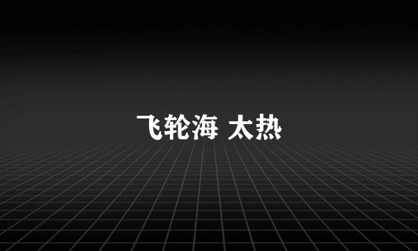 飞轮海 太热