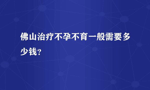 佛山治疗不孕不育一般需要多少钱？