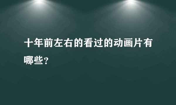 十年前左右的看过的动画片有哪些？