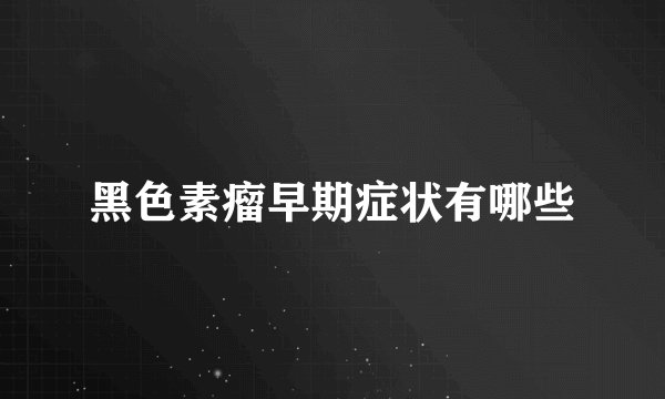 黑色素瘤早期症状有哪些