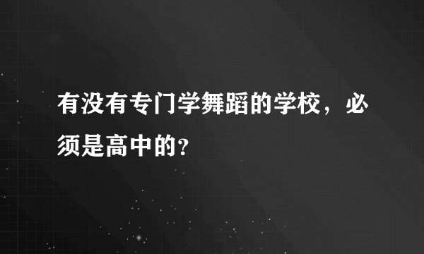 有没有专门学舞蹈的学校，必须是高中的？