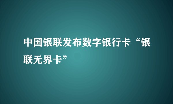 中国银联发布数字银行卡“银联无界卡”
