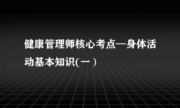健康管理师核心考点—身体活动基本知识(一）