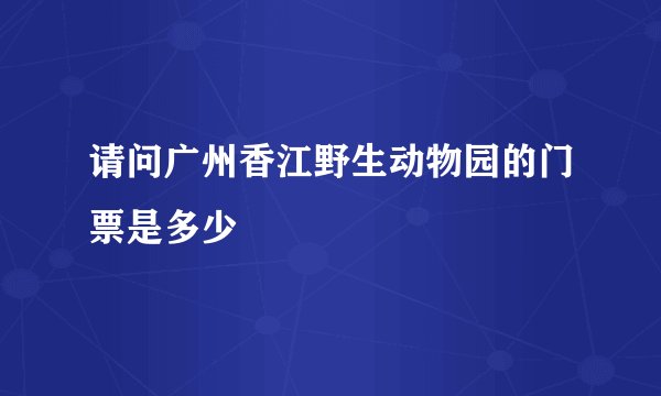请问广州香江野生动物园的门票是多少