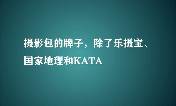 摄影包的牌子，除了乐摄宝、国家地理和KATA