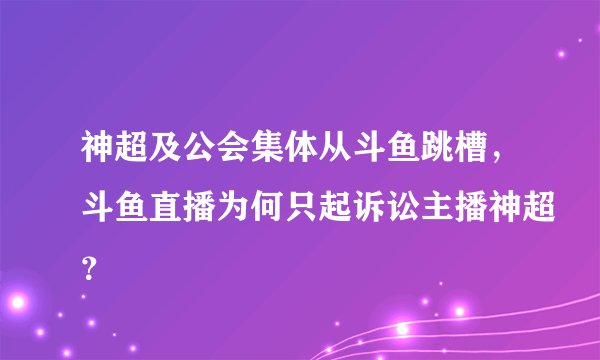 神超及公会集体从斗鱼跳槽,斗鱼直播为何只起诉讼主播神超?