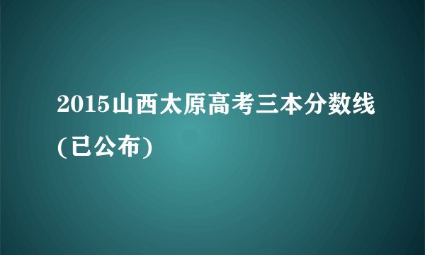 2015山西太原高考三本分数线(已公布)