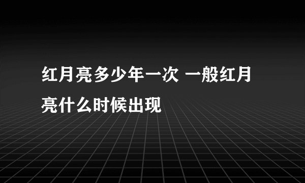 红月亮多少年一次 一般红月亮什么时候出现