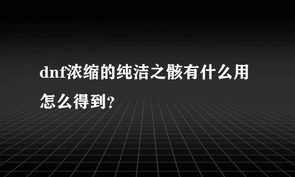 dnf浓缩的纯洁之骸有什么用怎么得到？