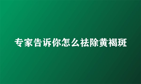 专家告诉你怎么祛除黄褐斑