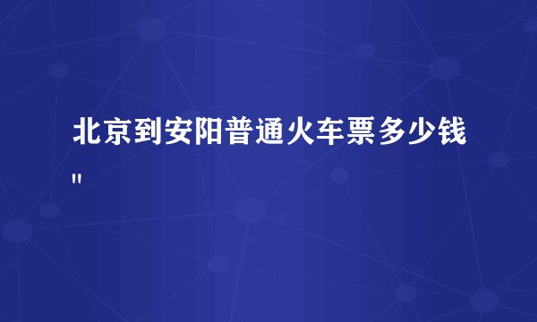 北京到安阳普通火车票多少钱