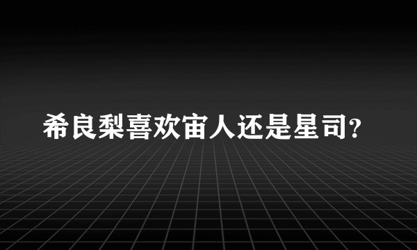 希良梨喜欢宙人还是星司？