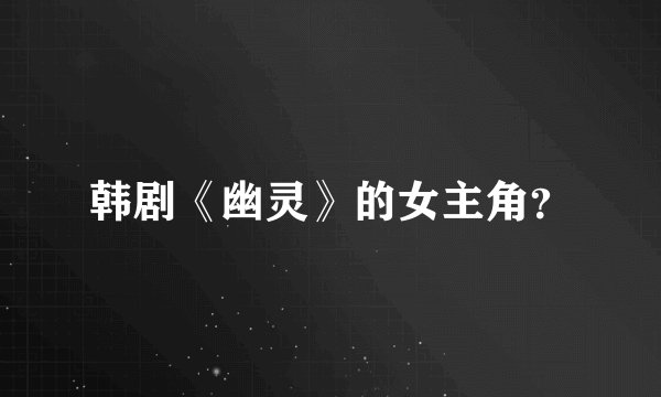韩剧《幽灵》的女主角？
