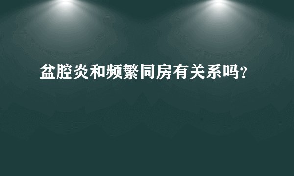 盆腔炎和频繁同房有关系吗？