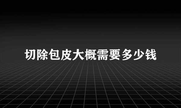 切除包皮大概需要多少钱