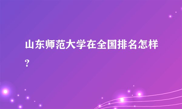 山东师范大学在全国排名怎样？