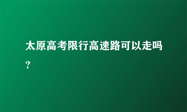 太原高考限行高速路可以走吗?