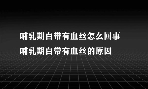 哺乳期白带有血丝怎么回事 哺乳期白带有血丝的原因
