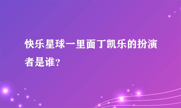 快乐星球一里面丁凯乐的扮演者是谁？