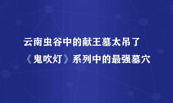 云南虫谷中的献王墓太吊了 《鬼吹灯》系列中的最强墓穴