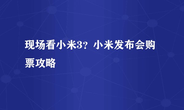 现场看小米3？小米发布会购票攻略