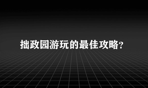 拙政园游玩的最佳攻略？
