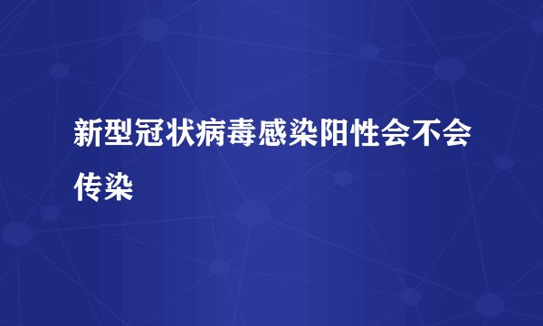 新型冠状病毒感染阳性会不会传染