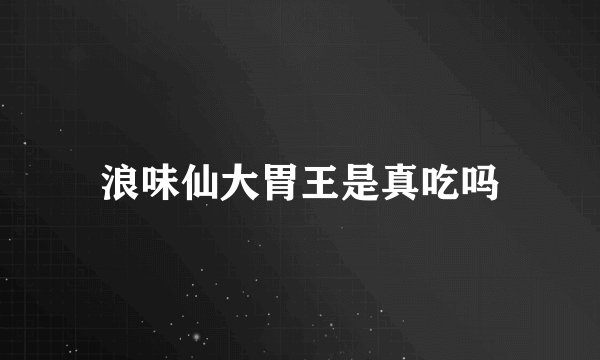 浪味仙大胃王是真吃吗